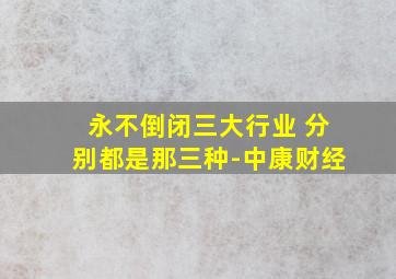 永不倒闭三大行业 分别都是那三种-中康财经